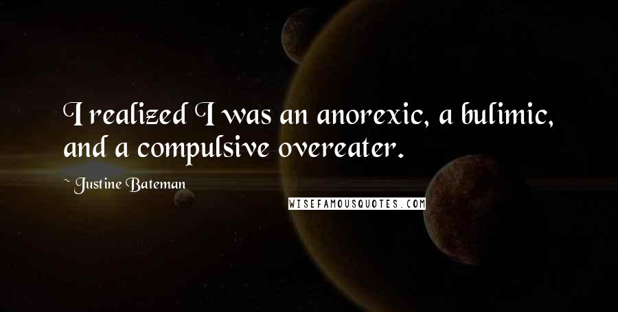 Justine Bateman Quotes: I realized I was an anorexic, a bulimic, and a compulsive overeater.