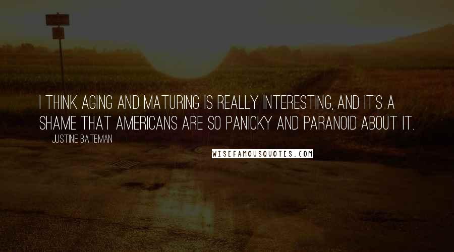 Justine Bateman Quotes: I think aging and maturing is really interesting, and it's a shame that Americans are so panicky and paranoid about it.