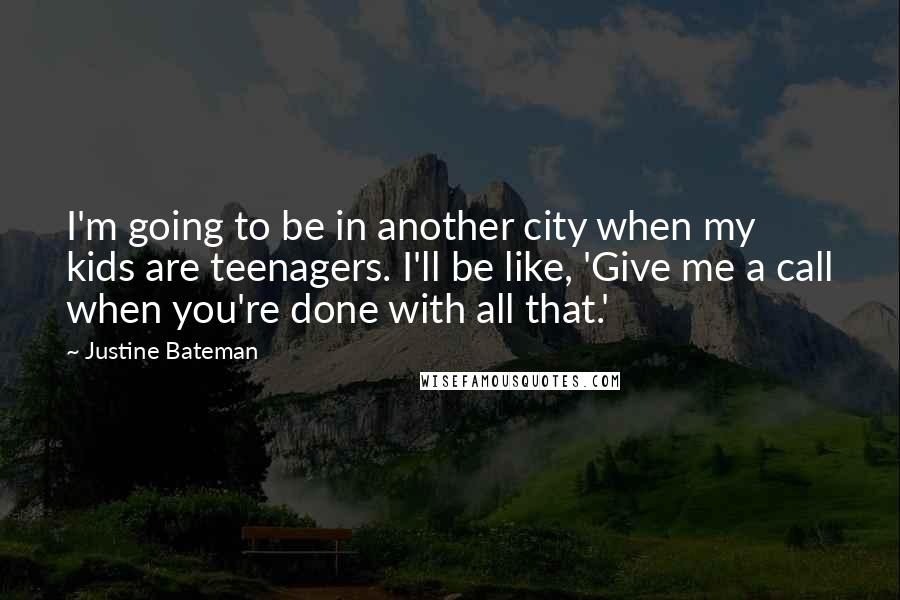 Justine Bateman Quotes: I'm going to be in another city when my kids are teenagers. I'll be like, 'Give me a call when you're done with all that.'