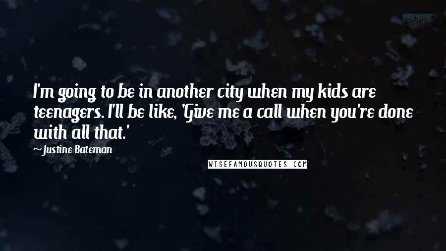 Justine Bateman Quotes: I'm going to be in another city when my kids are teenagers. I'll be like, 'Give me a call when you're done with all that.'