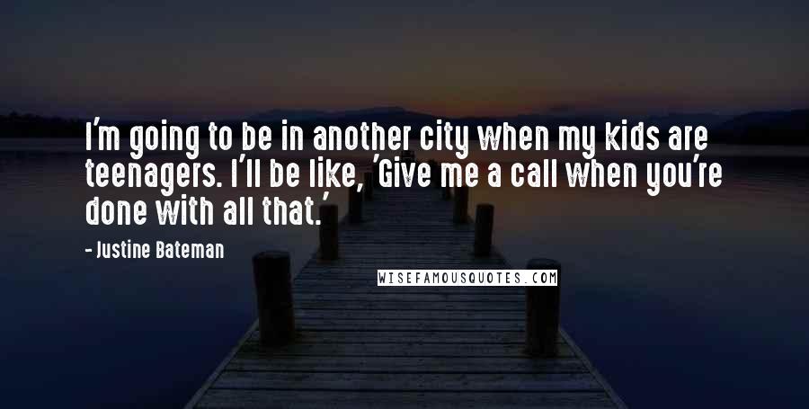 Justine Bateman Quotes: I'm going to be in another city when my kids are teenagers. I'll be like, 'Give me a call when you're done with all that.'