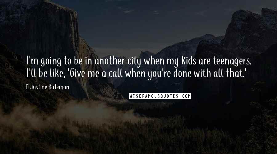 Justine Bateman Quotes: I'm going to be in another city when my kids are teenagers. I'll be like, 'Give me a call when you're done with all that.'