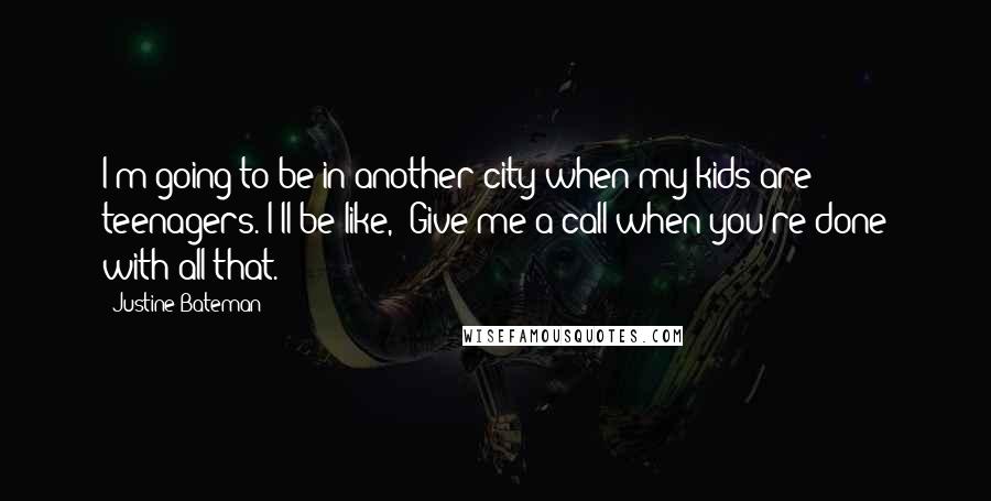 Justine Bateman Quotes: I'm going to be in another city when my kids are teenagers. I'll be like, 'Give me a call when you're done with all that.'