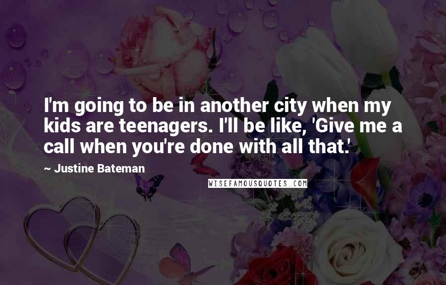 Justine Bateman Quotes: I'm going to be in another city when my kids are teenagers. I'll be like, 'Give me a call when you're done with all that.'