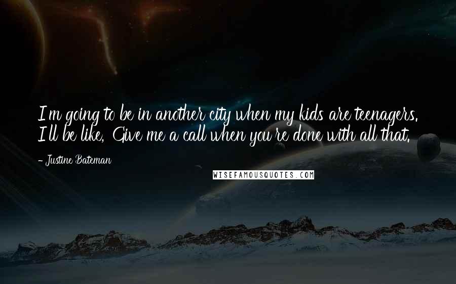 Justine Bateman Quotes: I'm going to be in another city when my kids are teenagers. I'll be like, 'Give me a call when you're done with all that.'