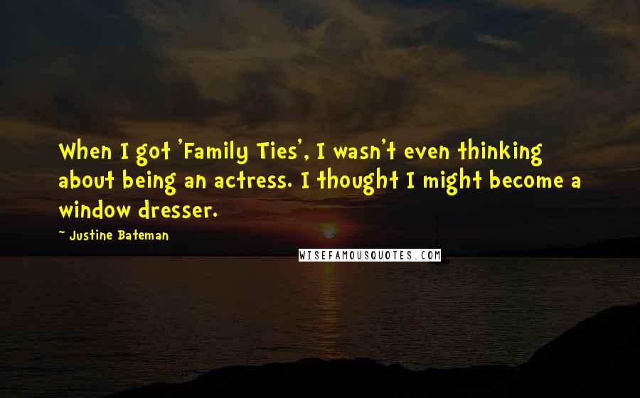 Justine Bateman Quotes: When I got 'Family Ties', I wasn't even thinking about being an actress. I thought I might become a window dresser.