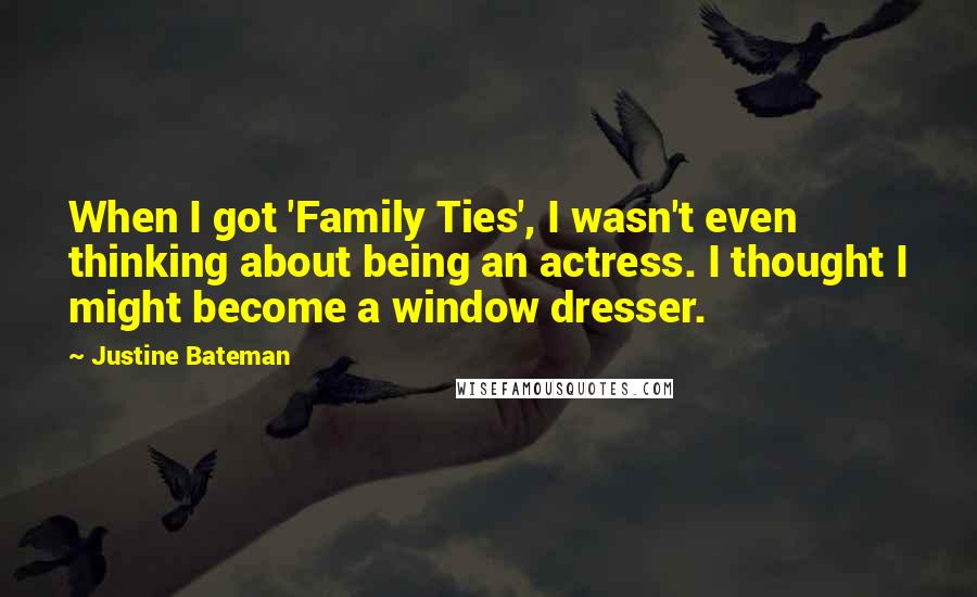 Justine Bateman Quotes: When I got 'Family Ties', I wasn't even thinking about being an actress. I thought I might become a window dresser.