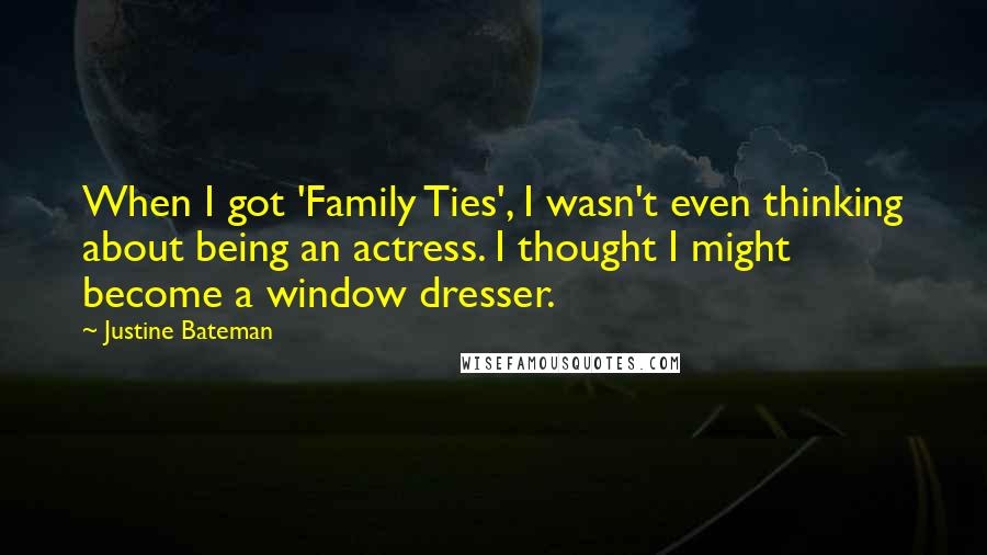 Justine Bateman Quotes: When I got 'Family Ties', I wasn't even thinking about being an actress. I thought I might become a window dresser.