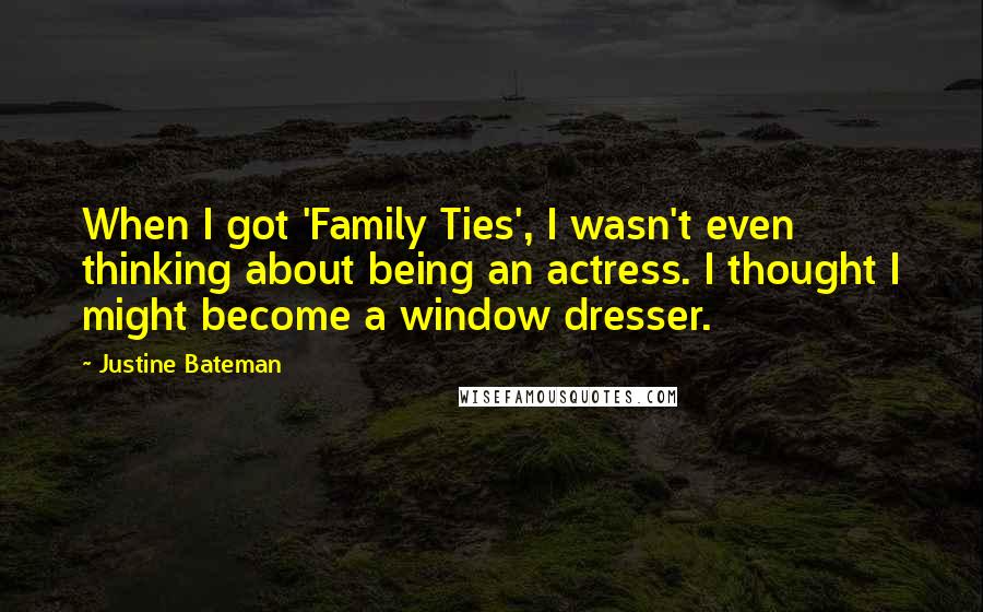 Justine Bateman Quotes: When I got 'Family Ties', I wasn't even thinking about being an actress. I thought I might become a window dresser.