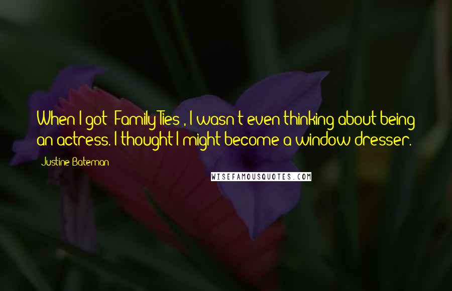 Justine Bateman Quotes: When I got 'Family Ties', I wasn't even thinking about being an actress. I thought I might become a window dresser.
