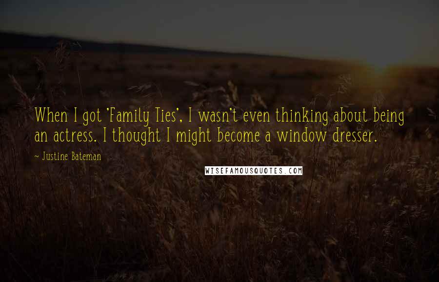 Justine Bateman Quotes: When I got 'Family Ties', I wasn't even thinking about being an actress. I thought I might become a window dresser.