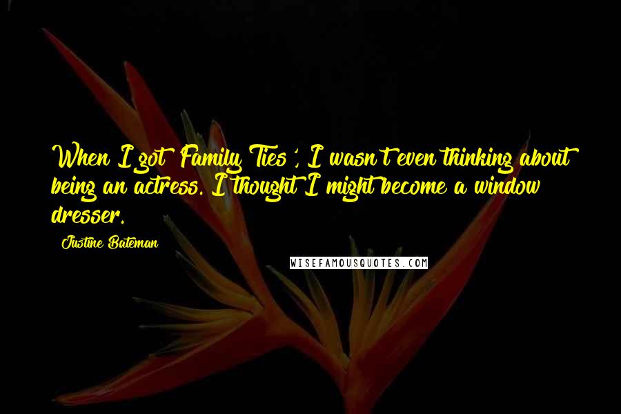 Justine Bateman Quotes: When I got 'Family Ties', I wasn't even thinking about being an actress. I thought I might become a window dresser.