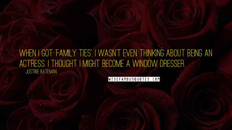Justine Bateman Quotes: When I got 'Family Ties', I wasn't even thinking about being an actress. I thought I might become a window dresser.