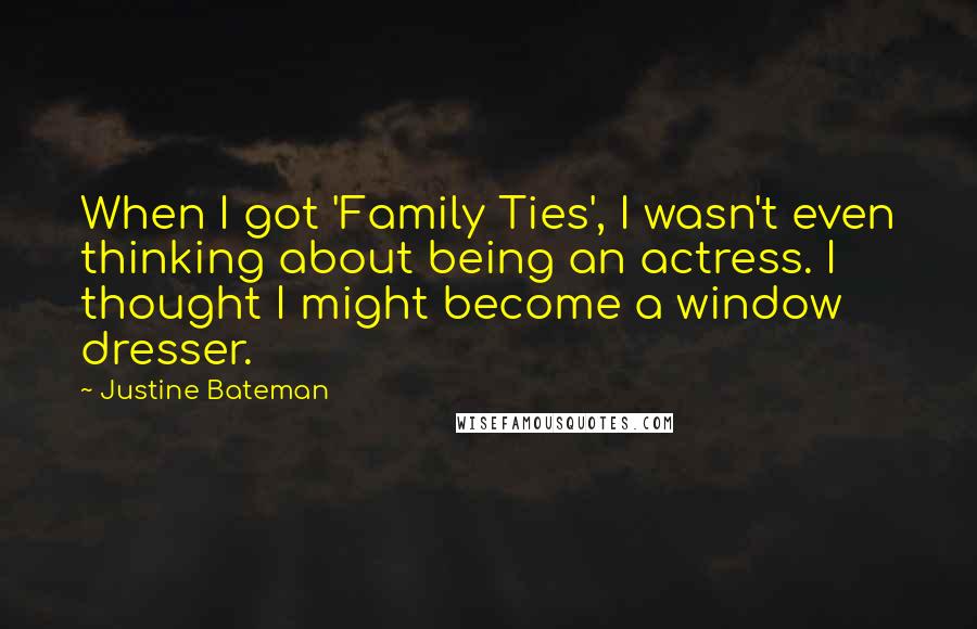 Justine Bateman Quotes: When I got 'Family Ties', I wasn't even thinking about being an actress. I thought I might become a window dresser.