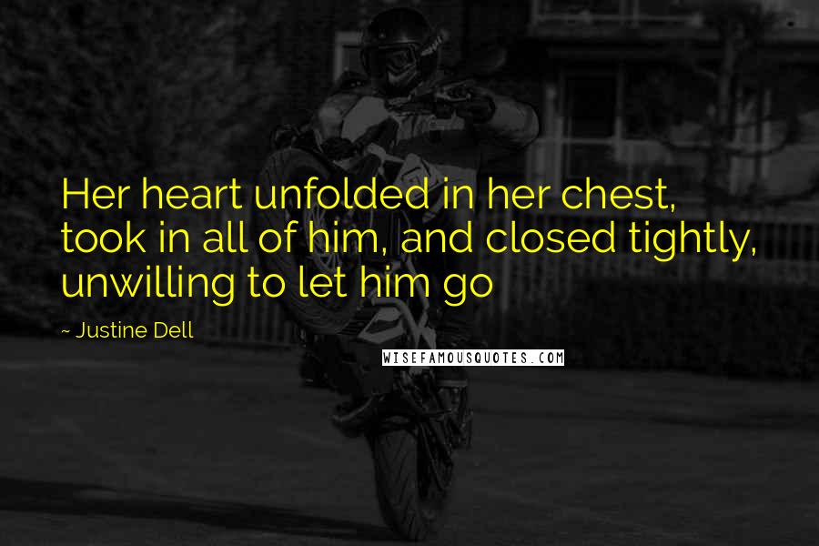 Justine Dell Quotes: Her heart unfolded in her chest, took in all of him, and closed tightly, unwilling to let him go