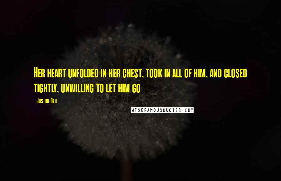 Justine Dell Quotes: Her heart unfolded in her chest, took in all of him, and closed tightly, unwilling to let him go