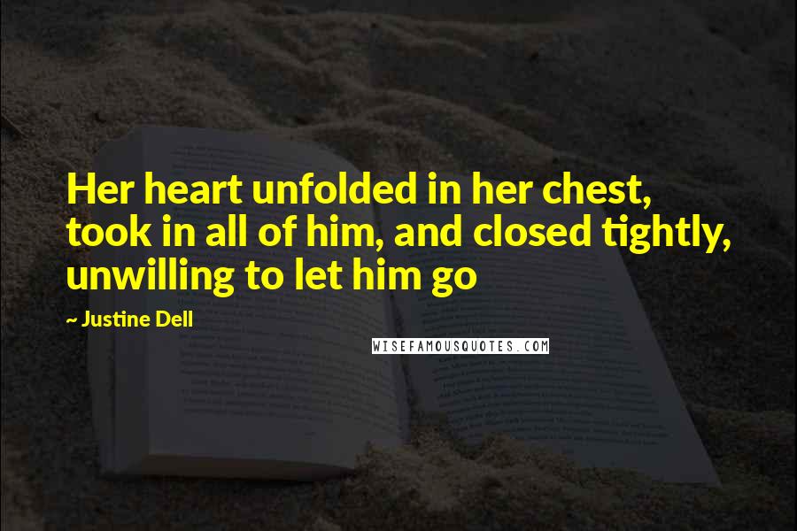 Justine Dell Quotes: Her heart unfolded in her chest, took in all of him, and closed tightly, unwilling to let him go