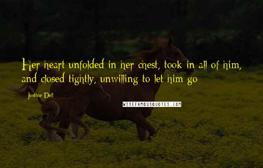 Justine Dell Quotes: Her heart unfolded in her chest, took in all of him, and closed tightly, unwilling to let him go