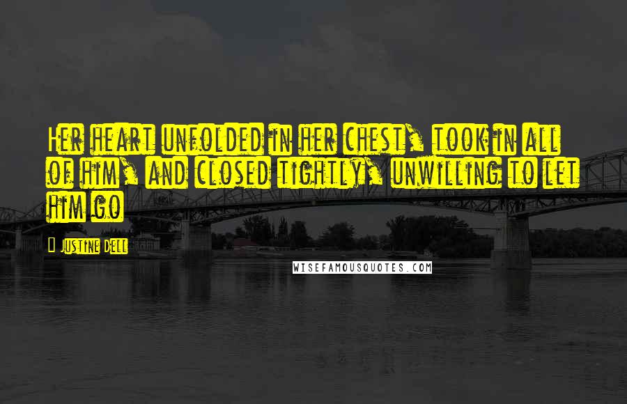 Justine Dell Quotes: Her heart unfolded in her chest, took in all of him, and closed tightly, unwilling to let him go