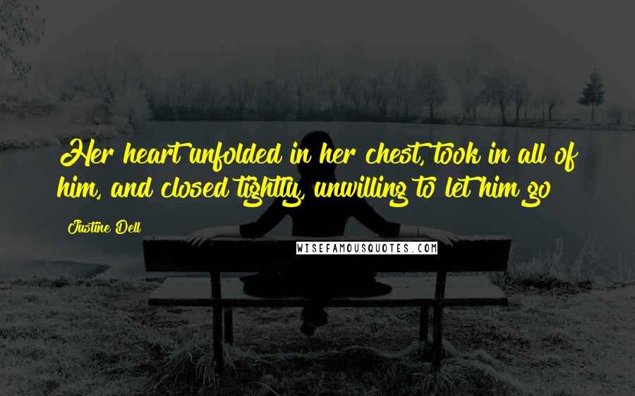 Justine Dell Quotes: Her heart unfolded in her chest, took in all of him, and closed tightly, unwilling to let him go