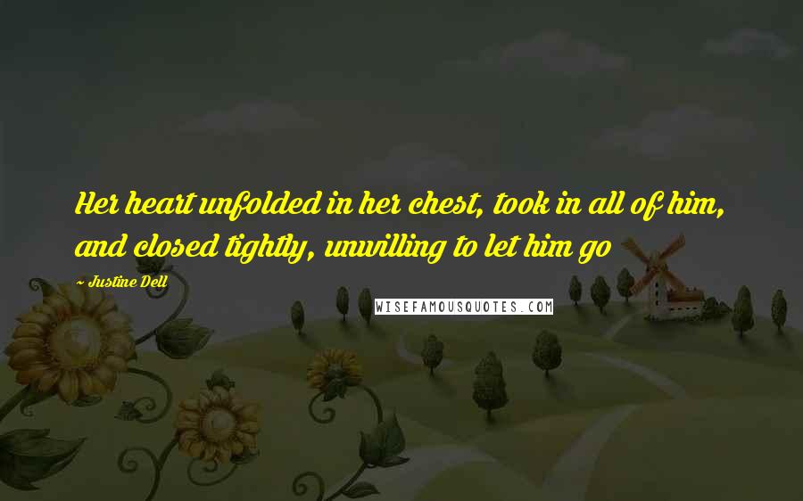 Justine Dell Quotes: Her heart unfolded in her chest, took in all of him, and closed tightly, unwilling to let him go