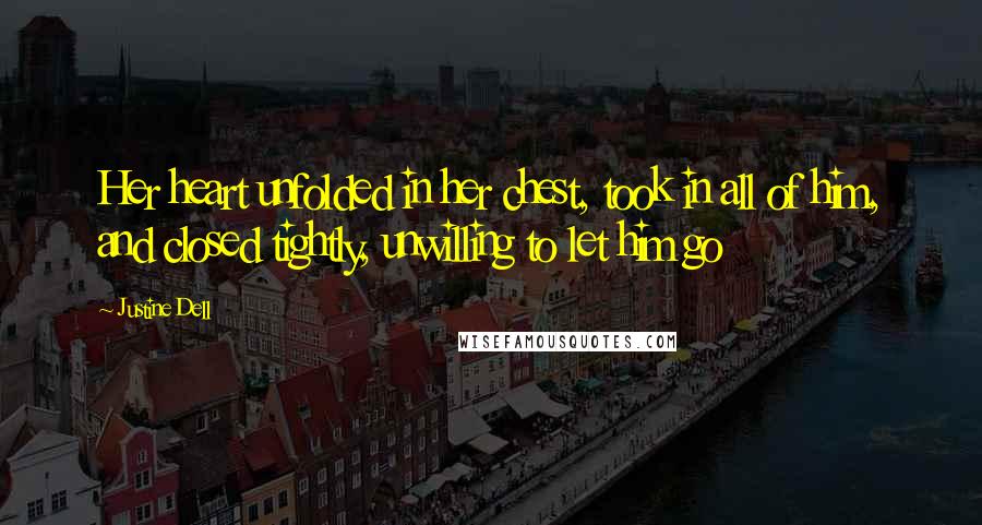 Justine Dell Quotes: Her heart unfolded in her chest, took in all of him, and closed tightly, unwilling to let him go