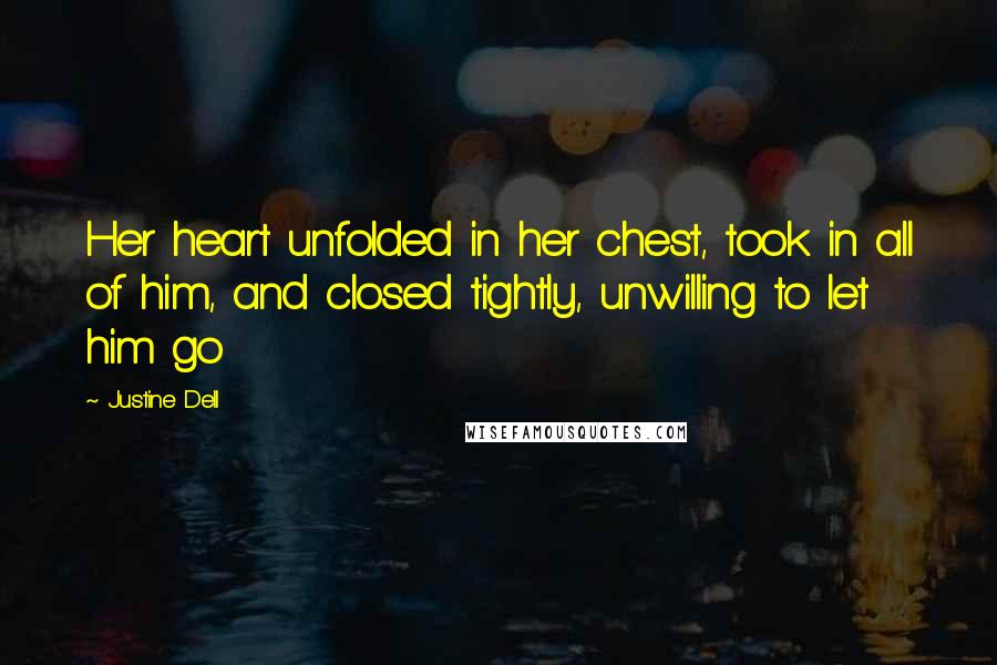 Justine Dell Quotes: Her heart unfolded in her chest, took in all of him, and closed tightly, unwilling to let him go