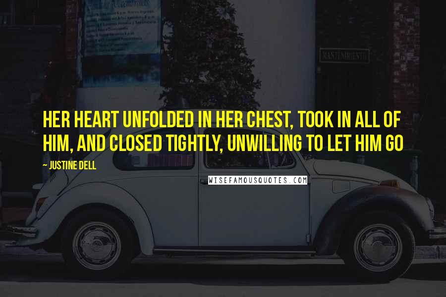 Justine Dell Quotes: Her heart unfolded in her chest, took in all of him, and closed tightly, unwilling to let him go