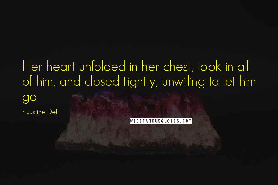 Justine Dell Quotes: Her heart unfolded in her chest, took in all of him, and closed tightly, unwilling to let him go