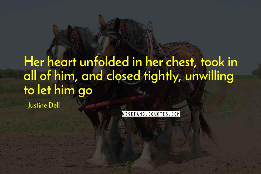 Justine Dell Quotes: Her heart unfolded in her chest, took in all of him, and closed tightly, unwilling to let him go