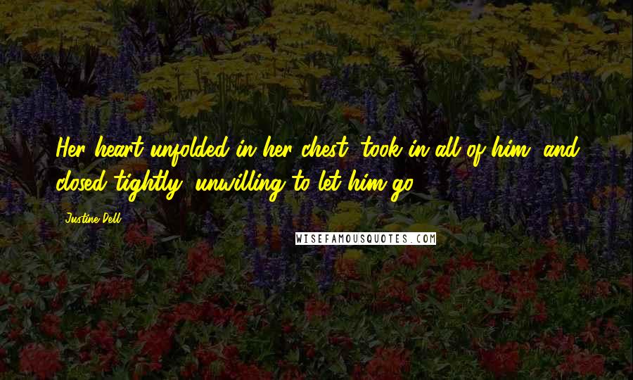 Justine Dell Quotes: Her heart unfolded in her chest, took in all of him, and closed tightly, unwilling to let him go