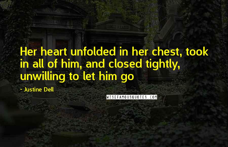 Justine Dell Quotes: Her heart unfolded in her chest, took in all of him, and closed tightly, unwilling to let him go