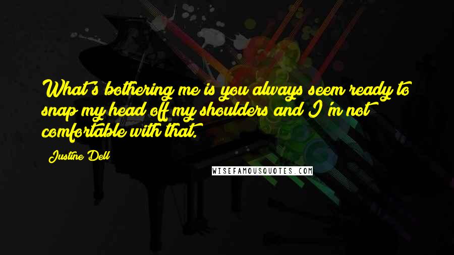 Justine Dell Quotes: What's bothering me is you always seem ready to snap my head off my shoulders and I'm not comfortable with that.