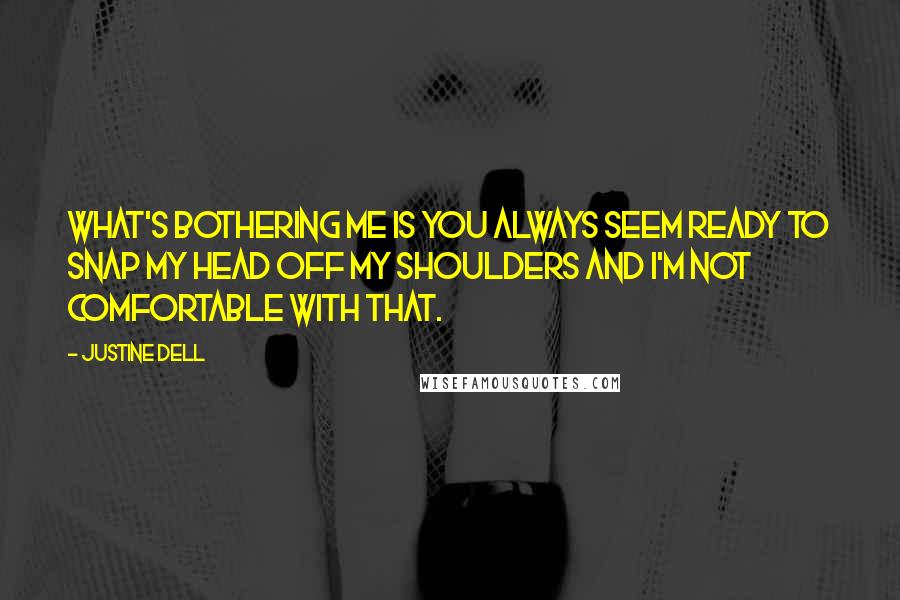 Justine Dell Quotes: What's bothering me is you always seem ready to snap my head off my shoulders and I'm not comfortable with that.