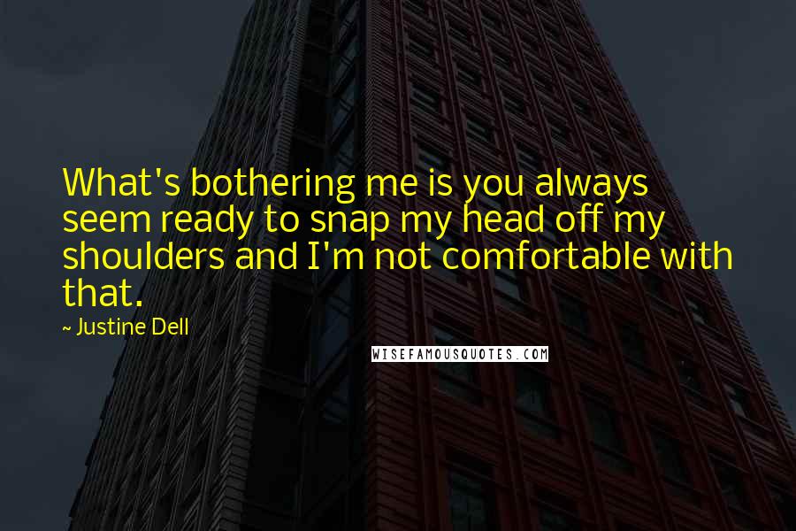 Justine Dell Quotes: What's bothering me is you always seem ready to snap my head off my shoulders and I'm not comfortable with that.