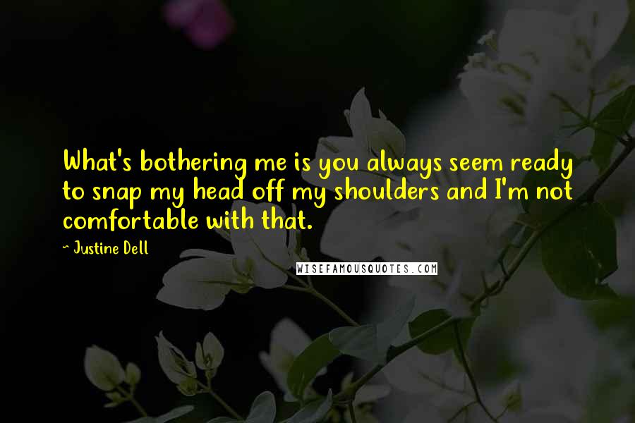 Justine Dell Quotes: What's bothering me is you always seem ready to snap my head off my shoulders and I'm not comfortable with that.