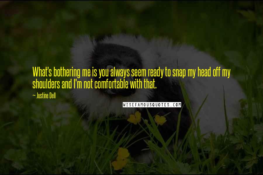Justine Dell Quotes: What's bothering me is you always seem ready to snap my head off my shoulders and I'm not comfortable with that.