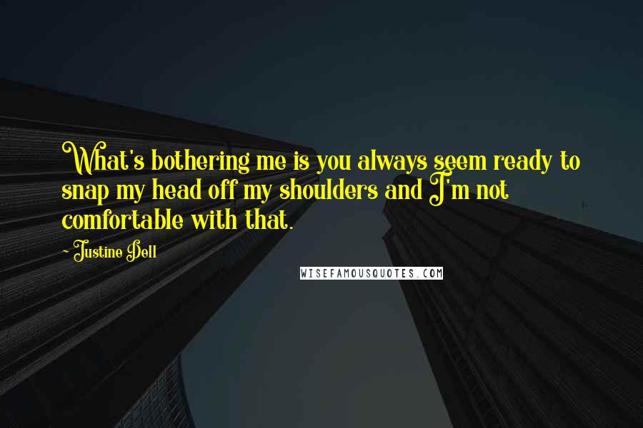 Justine Dell Quotes: What's bothering me is you always seem ready to snap my head off my shoulders and I'm not comfortable with that.