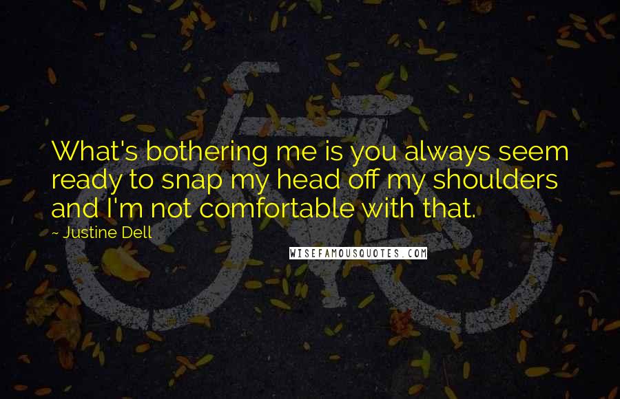 Justine Dell Quotes: What's bothering me is you always seem ready to snap my head off my shoulders and I'm not comfortable with that.