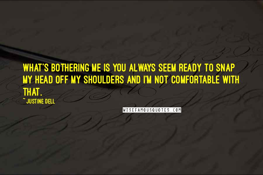 Justine Dell Quotes: What's bothering me is you always seem ready to snap my head off my shoulders and I'm not comfortable with that.