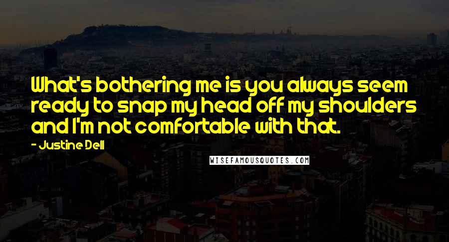 Justine Dell Quotes: What's bothering me is you always seem ready to snap my head off my shoulders and I'm not comfortable with that.