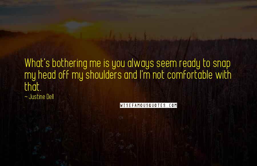 Justine Dell Quotes: What's bothering me is you always seem ready to snap my head off my shoulders and I'm not comfortable with that.