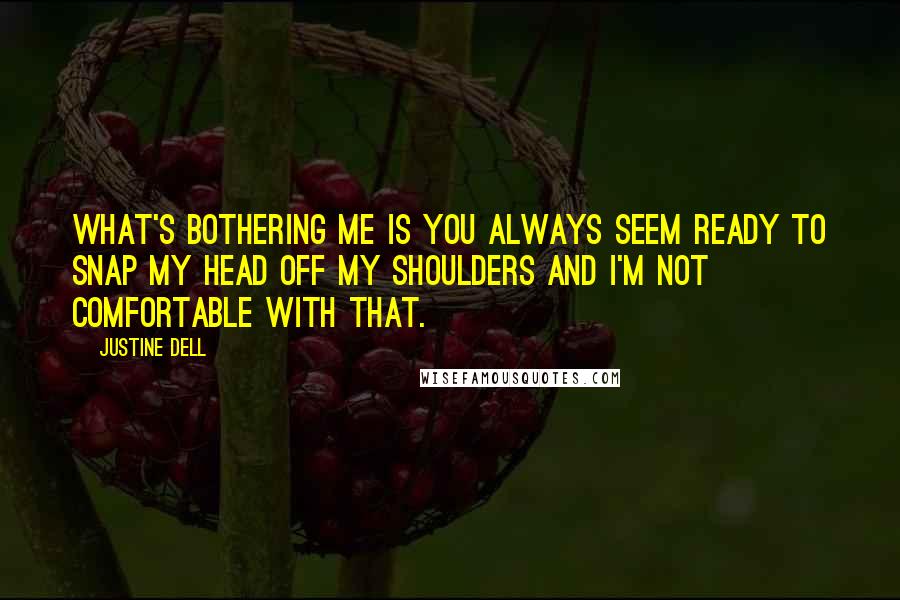 Justine Dell Quotes: What's bothering me is you always seem ready to snap my head off my shoulders and I'm not comfortable with that.