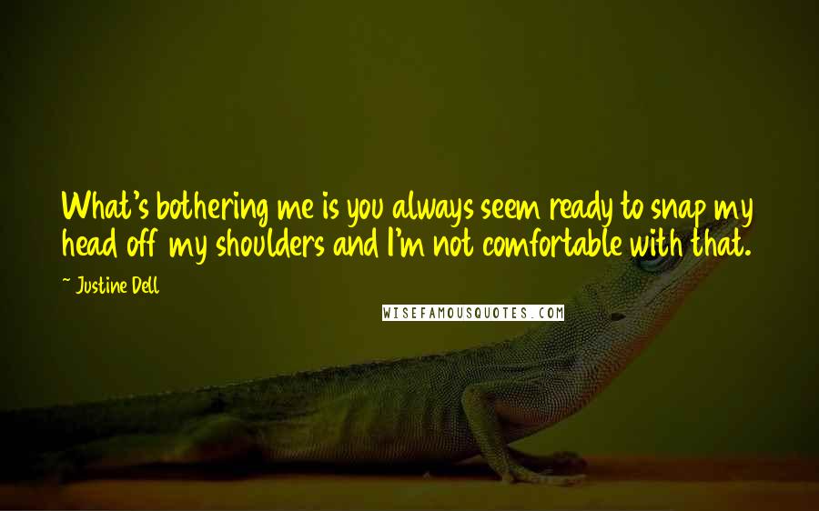 Justine Dell Quotes: What's bothering me is you always seem ready to snap my head off my shoulders and I'm not comfortable with that.