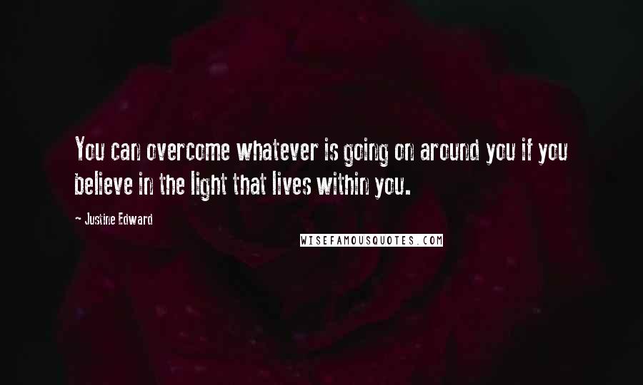 Justine Edward Quotes: You can overcome whatever is going on around you if you believe in the light that lives within you.