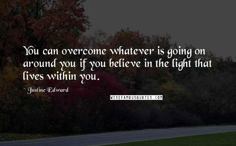 Justine Edward Quotes: You can overcome whatever is going on around you if you believe in the light that lives within you.