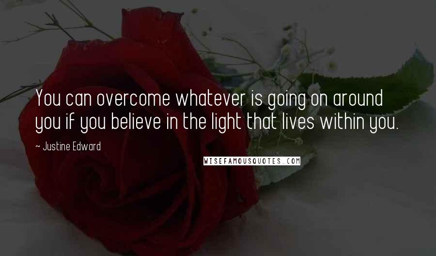 Justine Edward Quotes: You can overcome whatever is going on around you if you believe in the light that lives within you.