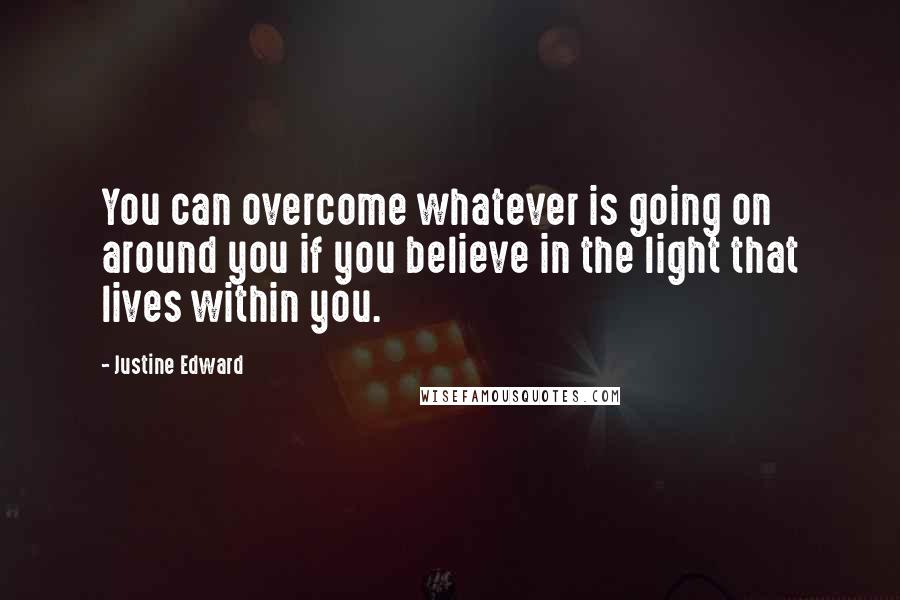 Justine Edward Quotes: You can overcome whatever is going on around you if you believe in the light that lives within you.