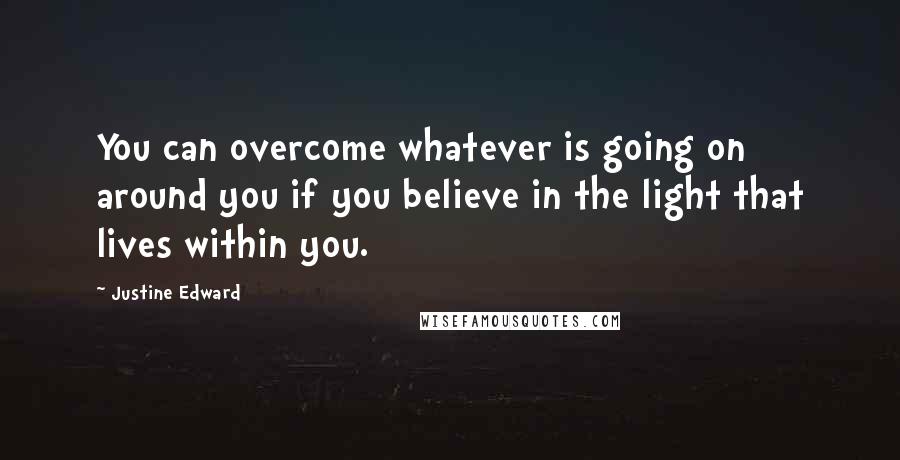 Justine Edward Quotes: You can overcome whatever is going on around you if you believe in the light that lives within you.