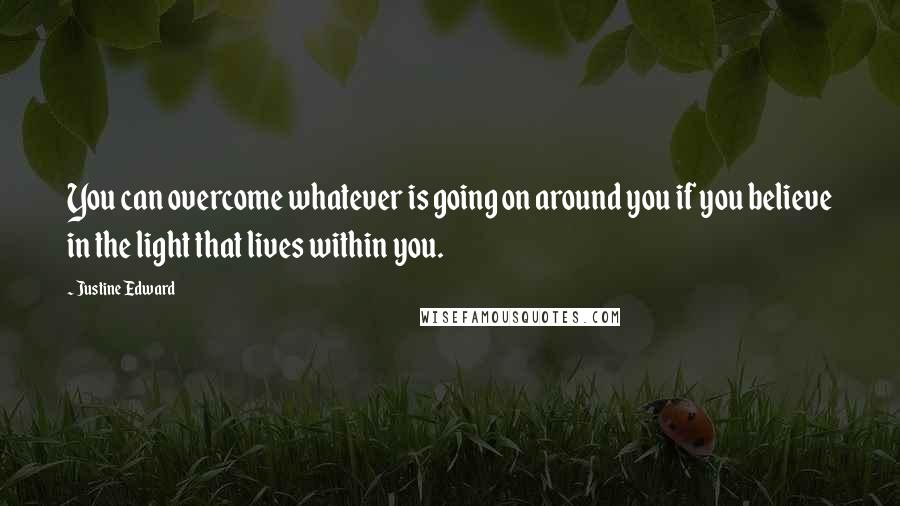 Justine Edward Quotes: You can overcome whatever is going on around you if you believe in the light that lives within you.